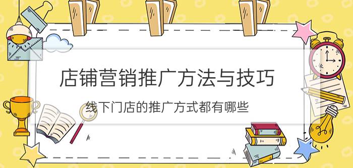 店铺营销推广方法与技巧 线下门店的推广方式都有哪些？